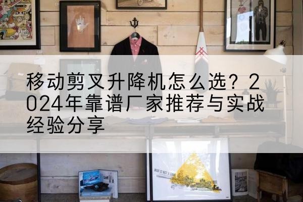 克什克腾旗升降平台厂家推荐-移动剪叉升降机怎么选？2024年靠谱厂家推荐与实战经验分享