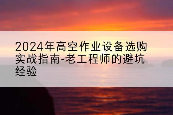 克什克腾旗高空作业升降机厂家推荐-2024年高空作业设备选购实战指南-老工程师的避坑经验