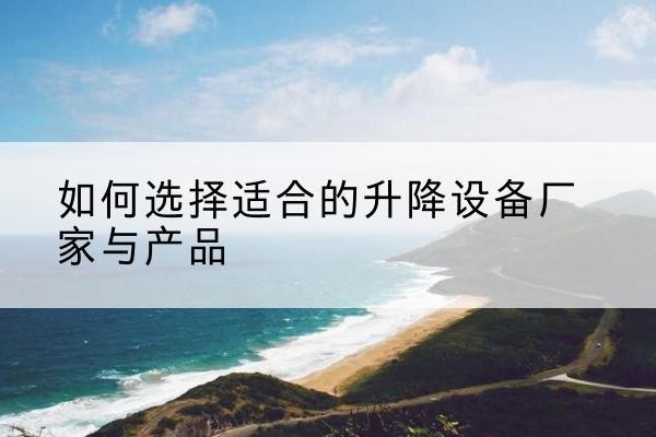 克什克腾旗电动升降平台厂家-如何选择适合的升降设备厂家与产品