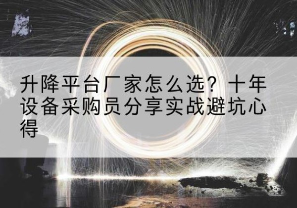 克什克腾旗升降平台厂家-怎么选？十年设备采购员分享实战避坑心得