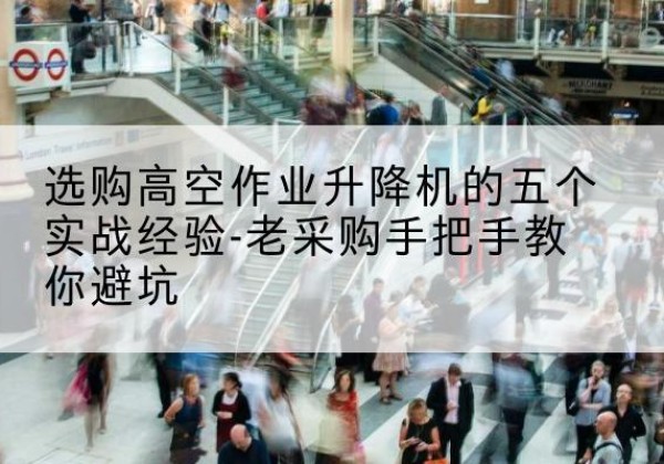 克什克腾旗高空作业升降机厂家-选购高空作业升降机的五个实战经验-老采购手把手教你避坑