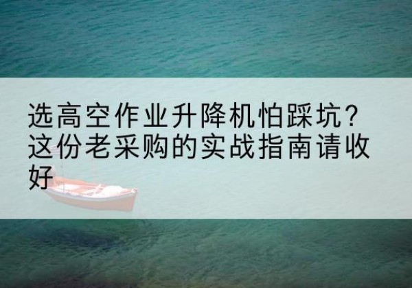 克什克腾旗高空作业升降机厂家推荐-选高空作业升降机怕踩坑？这份老采购的实战指南请收好