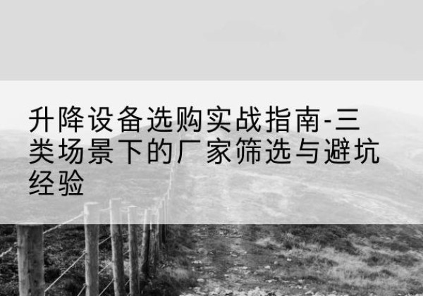 克什克腾旗移动式升降机厂家推荐-升降设备选购实战指南-三类场景下的厂家筛选与避坑经验