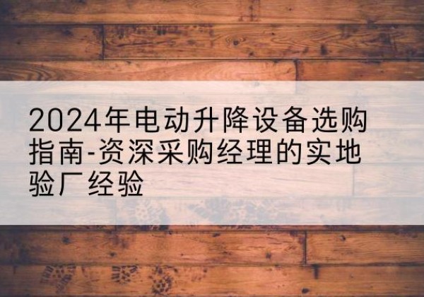 克什克腾旗电动剪叉升降平台厂家-2024年电动升降设备选购指南-资深采购经理的实地验厂经验