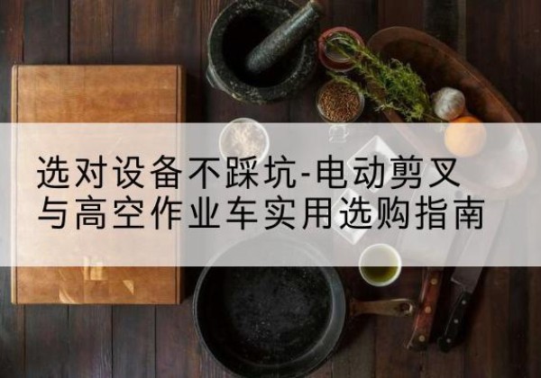 克什克腾旗电动剪叉升降平台怎么选-选对设备不踩坑-电动剪叉与高空作业车实用选购指南