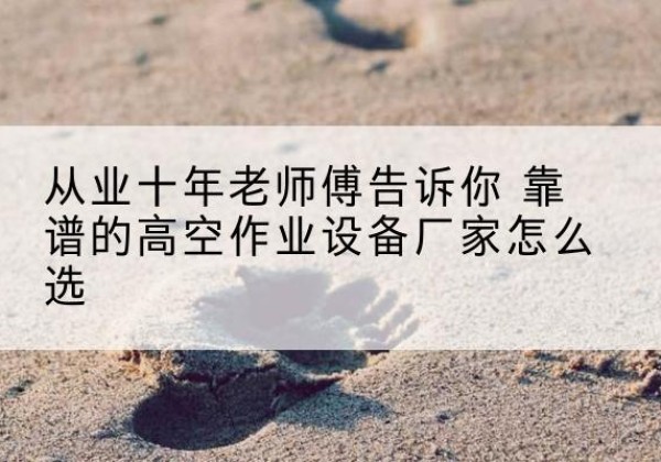 克什克腾旗高空作业升降机厂家推荐-从业十年老师傅告诉你 靠谱的高空作业设备厂家怎么选