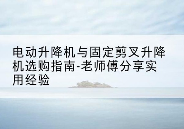 克什克腾旗电动升降机怎么选-电动升降机与固定剪叉升降机选购指南-老师傅分享实用经验