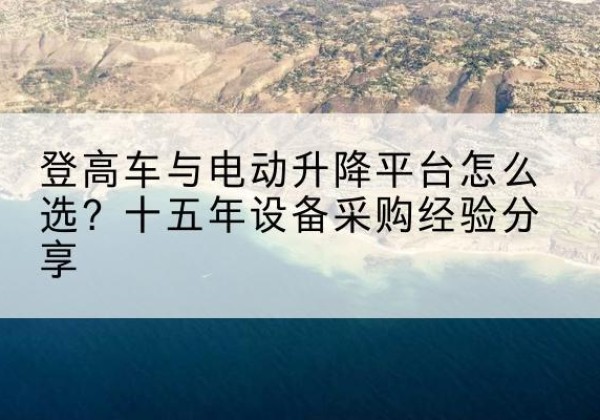 克什克腾旗登高车厂家厂家-登高车与电动升降平台怎么选？十五年设备采购经验分享