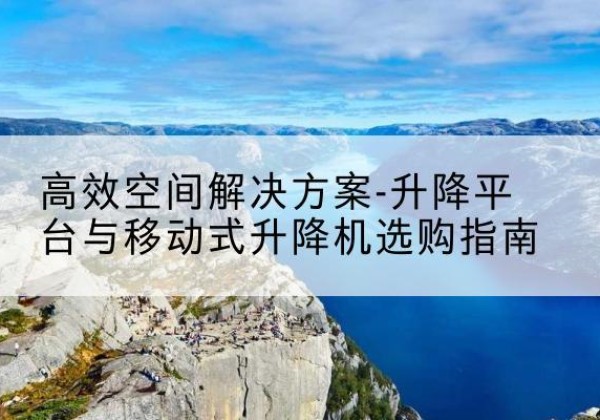 克什克腾旗升降平台厂家-*空间解决方案-升降平台与移动式升降机选购指南