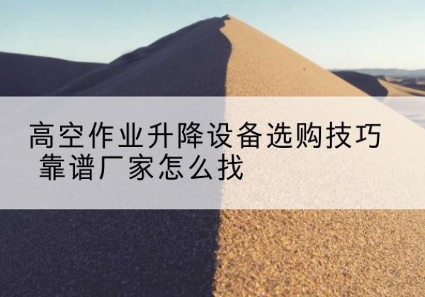 克什克腾旗电动升降平台厂家推荐-高空作业升降设备选购技巧 靠谱厂家怎么找