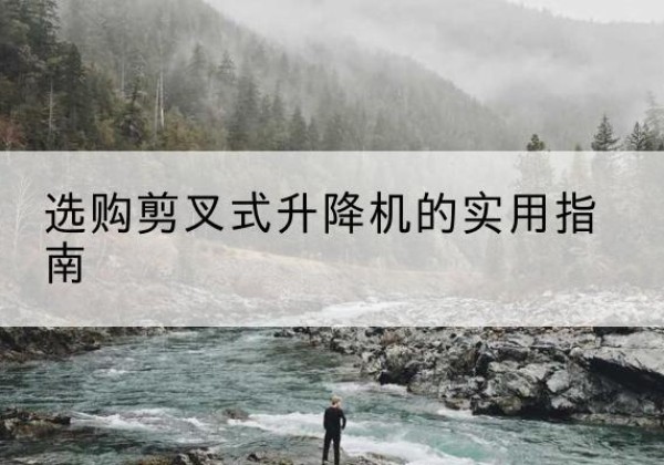 克什克腾旗剪叉式升降机怎么选-选购剪叉式升降机的实用指南