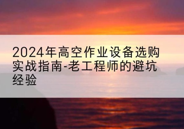 克什克腾旗高空作业升降机厂家推荐-2024年高空作业设备选购实战指南-老工程师的避坑经验