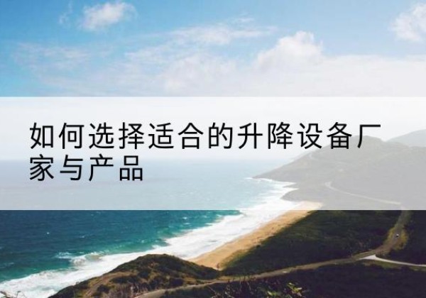 克什克腾旗电动升降平台厂家-如何选择适合的升降设备厂家与产品